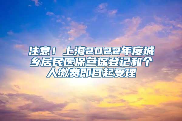 注意！上海2022年度城乡居民医保参保登记和个人缴费即日起受理