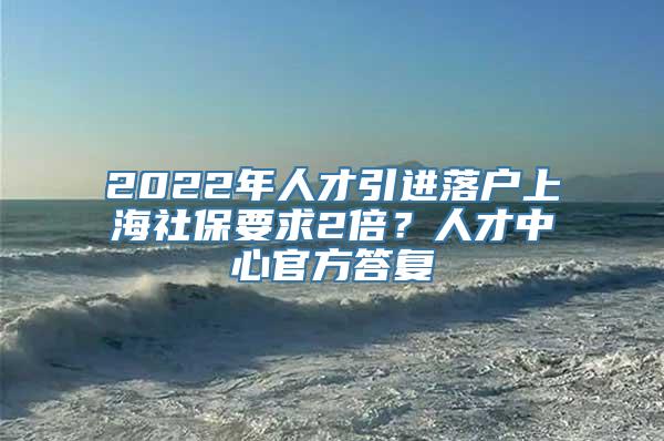 2022年人才引进落户上海社保要求2倍？人才中心官方答复