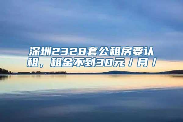 深圳2328套公租房要认租，租金不到30元／月／㎡