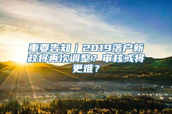 重要告知｜2019落户新政将再次调整？审核或将更难？