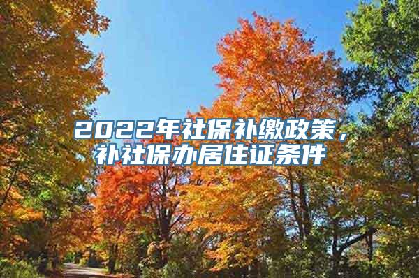 2022年社保补缴政策，补社保办居住证条件