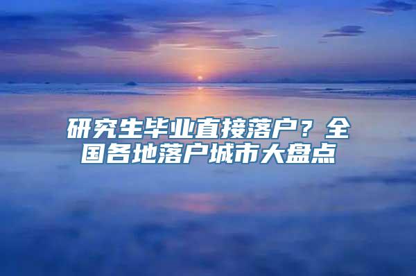 研究生毕业直接落户？全国各地落户城市大盘点