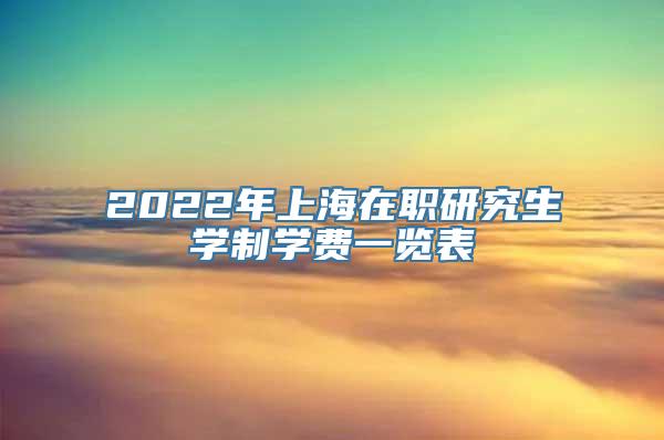 2022年上海在职研究生学制学费一览表