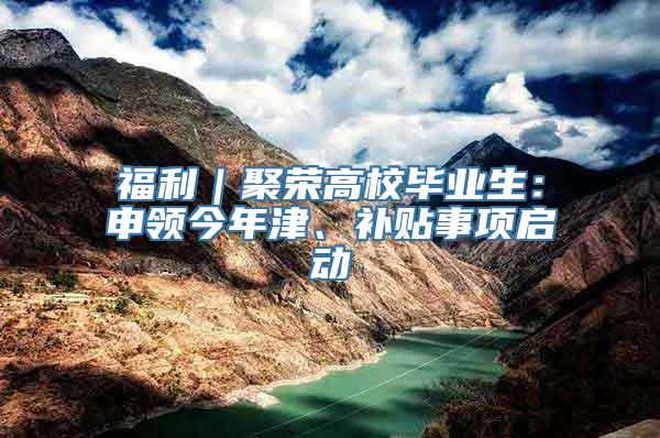 福利｜聚荣高校毕业生：申领今年津、补贴事项启动