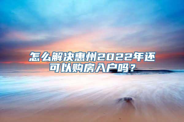 怎么解决惠州2022年还可以购房入户吗？