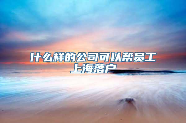 什么样的公司可以帮员工上海落户