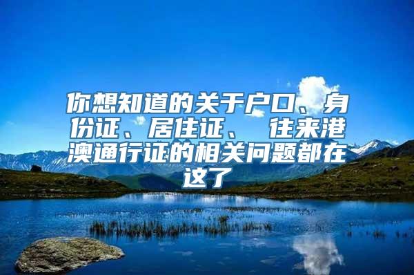 你想知道的关于户口、身份证、居住证、 往来港澳通行证的相关问题都在这了