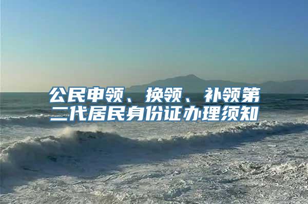 公民申领、换领、补领第二代居民身份证办理须知