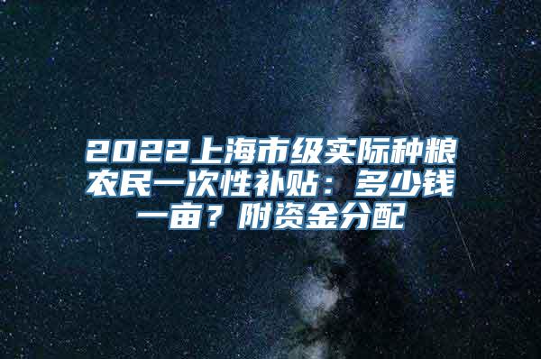 2022上海市级实际种粮农民一次性补贴：多少钱一亩？附资金分配