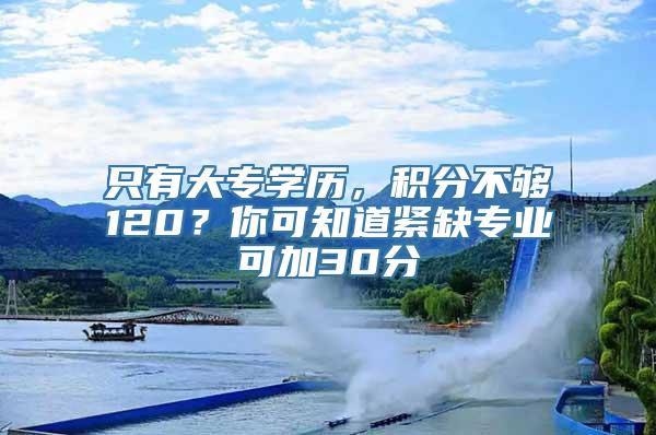 只有大专学历，积分不够120？你可知道紧缺专业可加30分