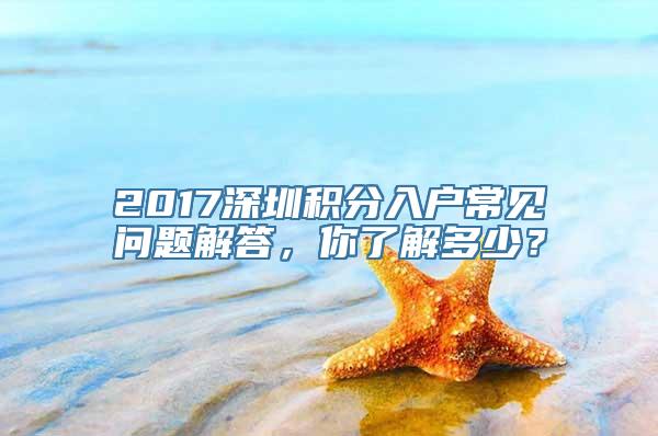 2017深圳积分入户常见问题解答，你了解多少？