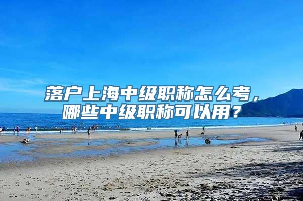 落户上海中级职称怎么考，哪些中级职称可以用？