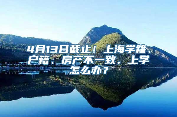 4月13日截止！上海学籍、户籍、房产不一致，上学怎么办？