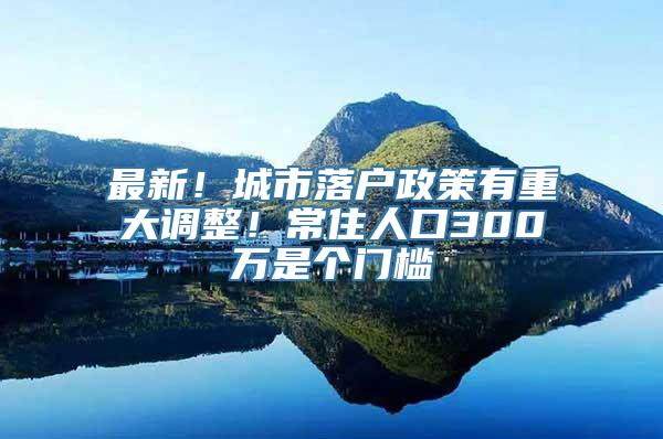 最新！城市落户政策有重大调整！常住人口300万是个门槛