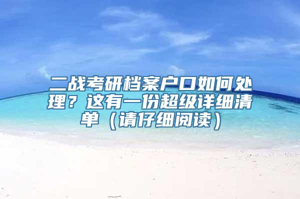 二战考研档案户口如何处理？这有一份超级详细清单（请仔细阅读）