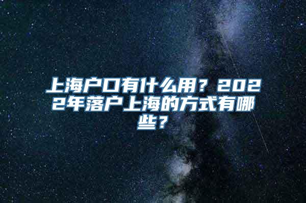 上海户口有什么用？2022年落户上海的方式有哪些？