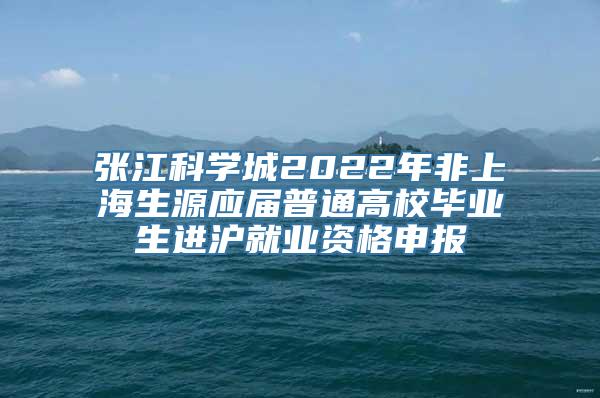 张江科学城2022年非上海生源应届普通高校毕业生进沪就业资格申报