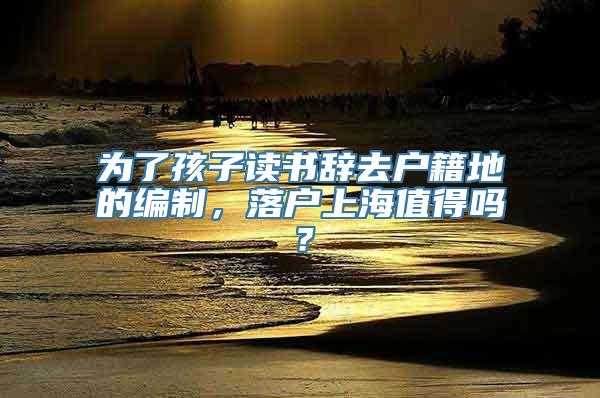 为了孩子读书辞去户籍地的编制，落户上海值得吗？