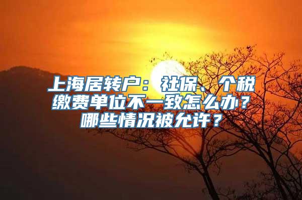 上海居转户：社保、个税缴费单位不一致怎么办？哪些情况被允许？