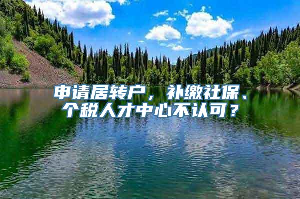 申请居转户，补缴社保、个税人才中心不认可？