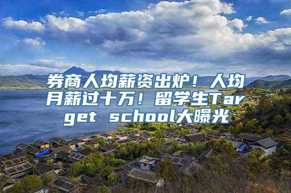 券商人均薪资出炉！人均月薪过十万！留学生Target school大曝光