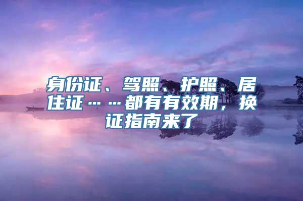 身份证、驾照、护照、居住证……都有有效期，换证指南来了