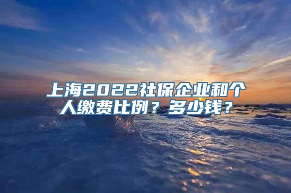 上海2022社保企业和个人缴费比例？多少钱？