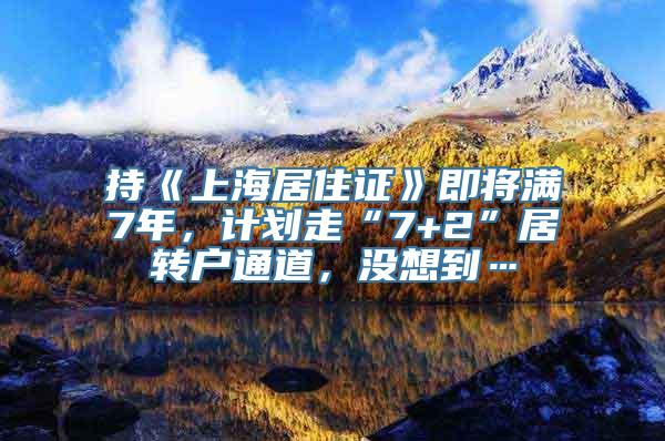 持《上海居住证》即将满7年，计划走“7+2”居转户通道，没想到…