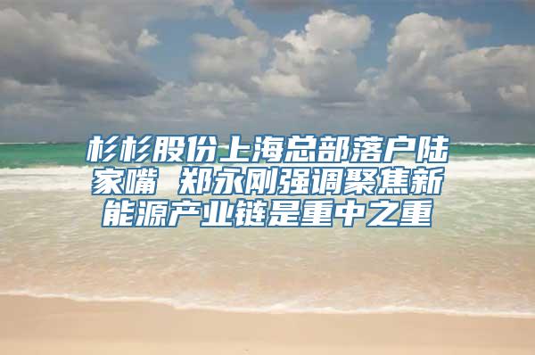 杉杉股份上海总部落户陆家嘴 郑永刚强调聚焦新能源产业链是重中之重