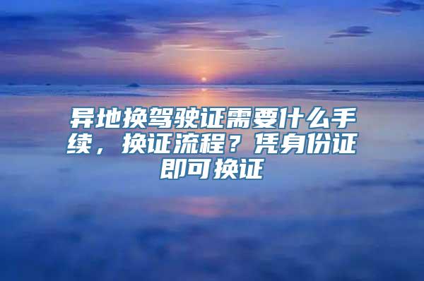 异地换驾驶证需要什么手续，换证流程？凭身份证即可换证