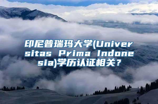 印尼普瑞玛大学(Universitas Prima Indonesia)学历认证相关？