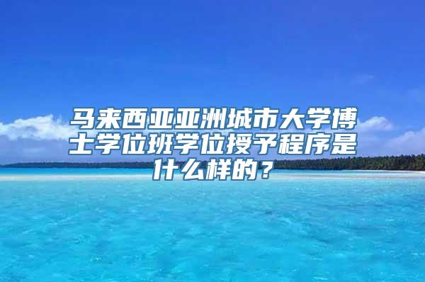 马来西亚亚洲城市大学博士学位班学位授予程序是什么样的？