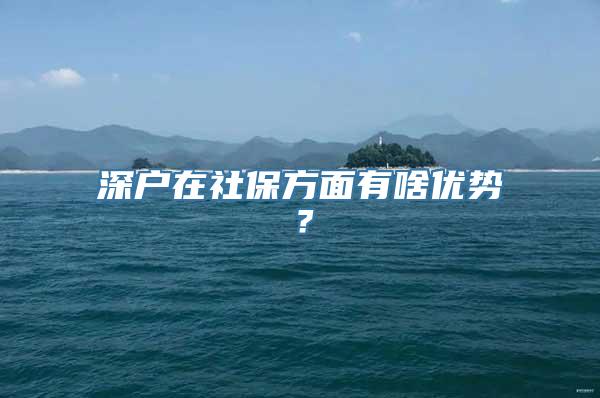 深户在社保方面有啥优势？