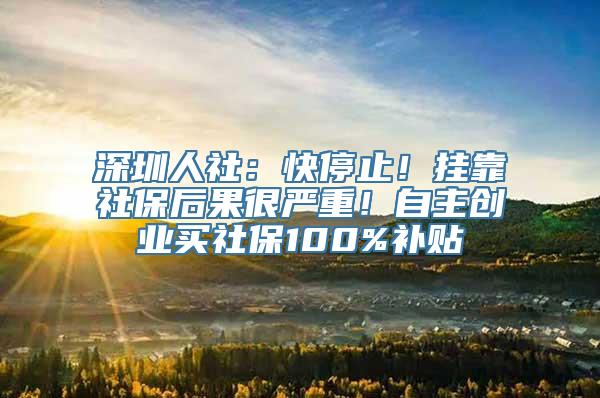 深圳人社：快停止！挂靠社保后果很严重！自主创业买社保100%补贴