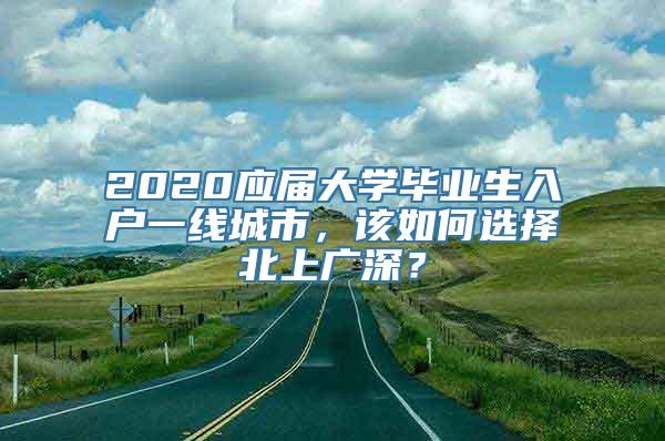 2020应届大学毕业生入户一线城市，该如何选择北上广深？