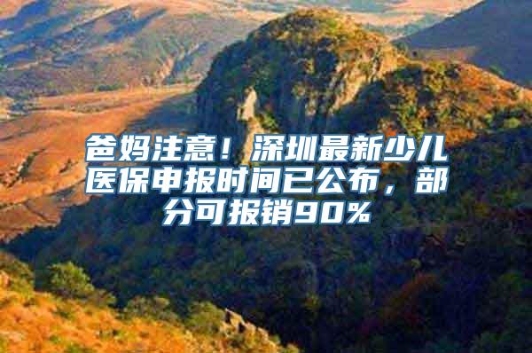 爸妈注意！深圳最新少儿医保申报时间已公布，部分可报销90%