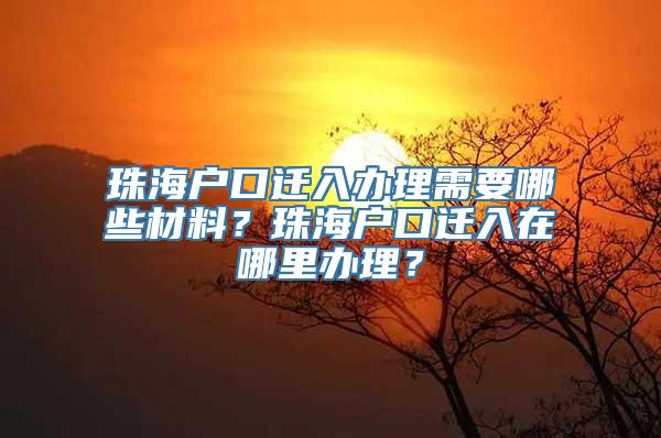 珠海户口迁入办理需要哪些材料？珠海户口迁入在哪里办理？