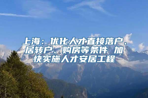 上海：优化人才直接落户、居转户、购房等条件 加快实施人才安居工程