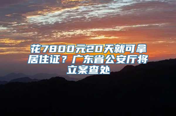 花7800元20天就可拿居住证？广东省公安厅将立案查处