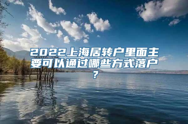 2022上海居转户里面主要可以通过哪些方式落户？