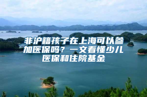 非沪籍孩子在上海可以参加医保吗？一文看懂少儿医保和住院基金