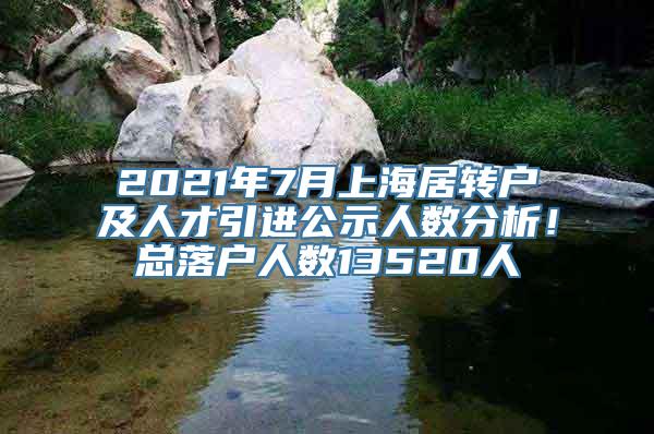 2021年7月上海居转户及人才引进公示人数分析！总落户人数13520人