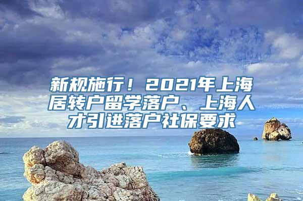 新规施行！2021年上海居转户留学落户、上海人才引进落户社保要求