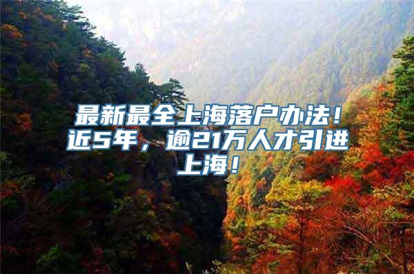 最新最全上海落户办法！近5年，逾21万人才引进上海！