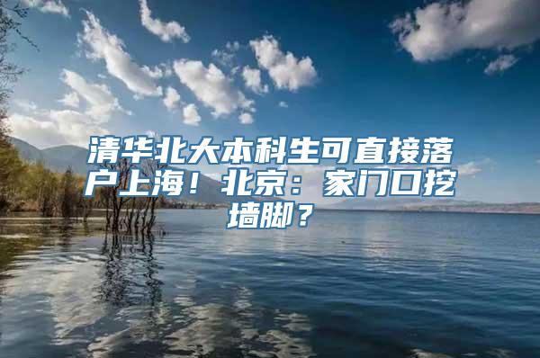 清华北大本科生可直接落户上海！北京：家门口挖墙脚？