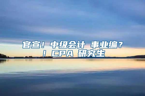 官宣！中级会计≈事业编？！CPA≈研究生