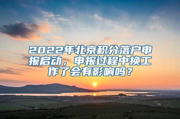 2022年北京积分落户申报启动，申报过程中换工作了会有影响吗？