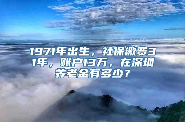 1971年出生，社保缴费31年，账户13万，在深圳养老金有多少？