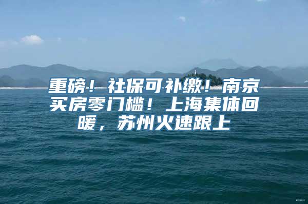 重磅！社保可补缴！南京买房零门槛！上海集体回暖，苏州火速跟上