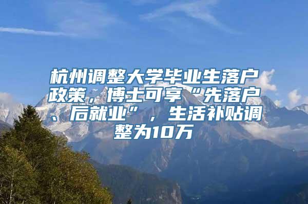 杭州调整大学毕业生落户政策，博士可享“先落户、后就业”，生活补贴调整为10万